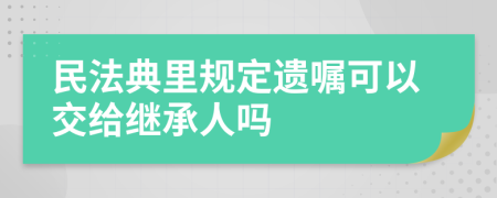 民法典里规定遗嘱可以交给继承人吗