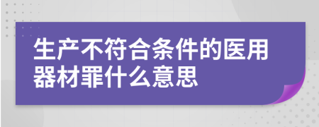 生产不符合条件的医用器材罪什么意思