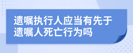 遗嘱执行人应当有先于遗嘱人死亡行为吗