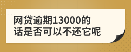 网贷逾期13000的话是否可以不还它呢