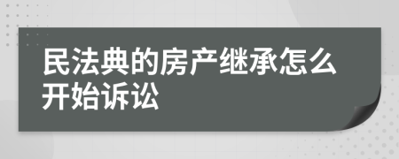 民法典的房产继承怎么开始诉讼