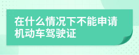 在什么情况下不能申请机动车驾驶证