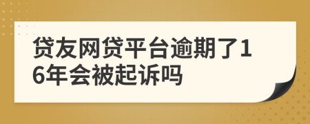 贷友网贷平台逾期了16年会被起诉吗