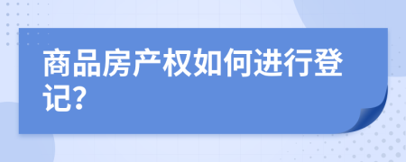 商品房产权如何进行登记？