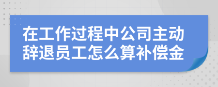 在工作过程中公司主动辞退员工怎么算补偿金