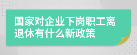 国家对企业下岗职工离退休有什么新政策