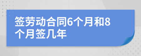 签劳动合同6个月和8个月签几年