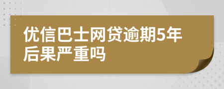 优信巴士网贷逾期5年后果严重吗