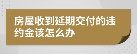 房屋收到延期交付的违约金该怎么办