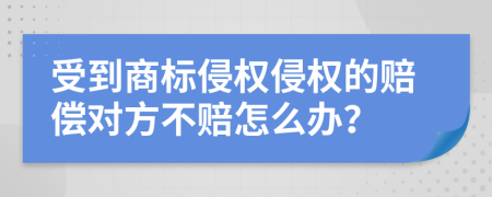 受到商标侵权侵权的赔偿对方不赔怎么办？