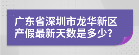 广东省深圳市龙华新区产假最新天数是多少？