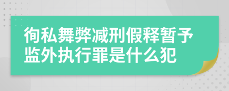 徇私舞弊减刑假释暂予监外执行罪是什么犯