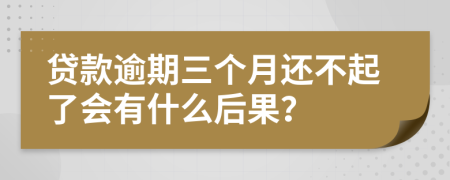 贷款逾期三个月还不起了会有什么后果？