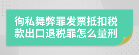 徇私舞弊罪发票抵扣税款出口退税罪怎么量刑