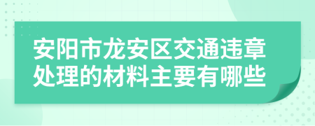 安阳市龙安区交通违章处理的材料主要有哪些