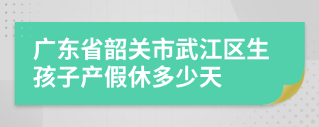 广东省韶关市武江区生孩子产假休多少天