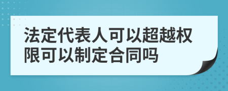 法定代表人可以超越权限可以制定合同吗