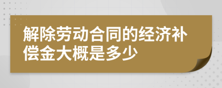 解除劳动合同的经济补偿金大概是多少