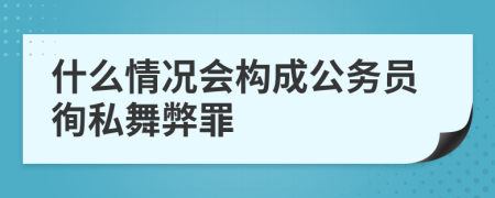 什么情况会构成公务员徇私舞弊罪