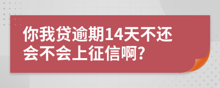 你我贷逾期14天不还会不会上征信啊?