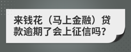 来钱花（马上金融）贷款逾期了会上征信吗？