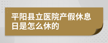 平阳县立医院产假休息日是怎么休的