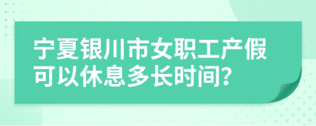 宁夏银川市女职工产假可以休息多长时间？