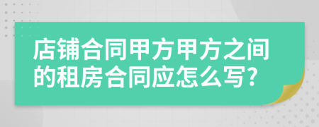 店铺合同甲方甲方之间的租房合同应怎么写?