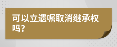 可以立遗嘱取消继承权吗？