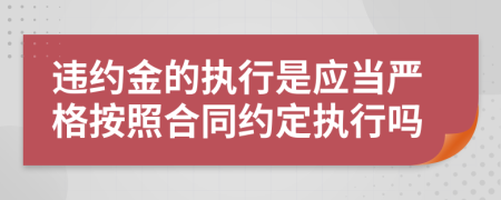 违约金的执行是应当严格按照合同约定执行吗