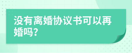 没有离婚协议书可以再婚吗？