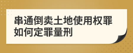 串通倒卖土地使用权罪如何定罪量刑