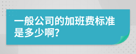 一般公司的加班费标准是多少啊？