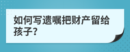 如何写遗嘱把财产留给孩子？