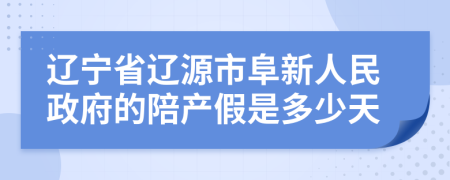 辽宁省辽源市阜新人民政府的陪产假是多少天