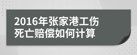 2016年张家港工伤死亡赔偿如何计算