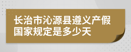 长治市沁源县遵义产假国家规定是多少天