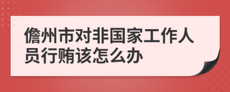 儋州市对非国家工作人员行贿该怎么办