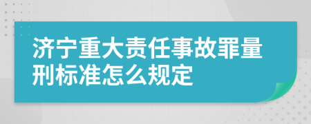 济宁重大责任事故罪量刑标准怎么规定