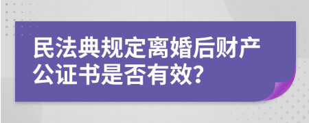 民法典规定离婚后财产公证书是否有效？