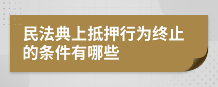 民法典上抵押行为终止的条件有哪些