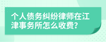 个人债务纠纷律师在江津事务所怎么收费？