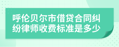 呼伦贝尔市借贷合同纠纷律师收费标准是多少