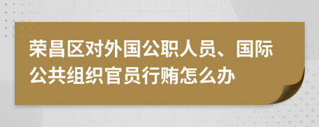 荣昌区对外国公职人员、国际公共组织官员行贿怎么办