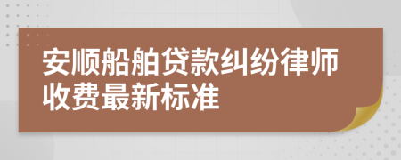 安顺船舶贷款纠纷律师收费最新标准