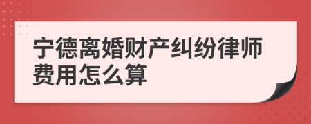 宁德离婚财产纠纷律师费用怎么算