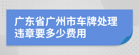 广东省广州市车牌处理违章要多少费用