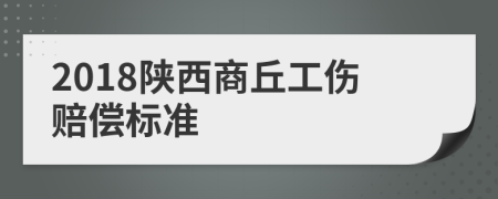 2018陕西商丘工伤赔偿标准