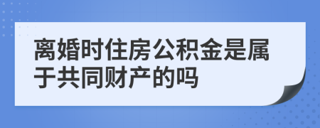 离婚时住房公积金是属于共同财产的吗