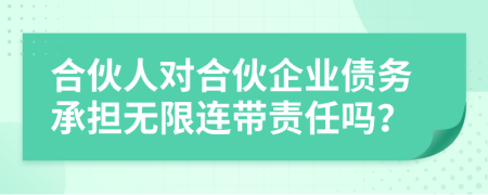 合伙人对合伙企业债务承担无限连带责任吗？